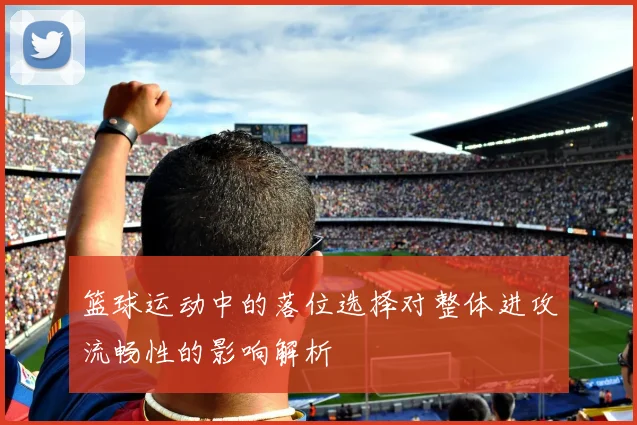 篮球运动中的落位选择对整体进攻流畅性的影响解析