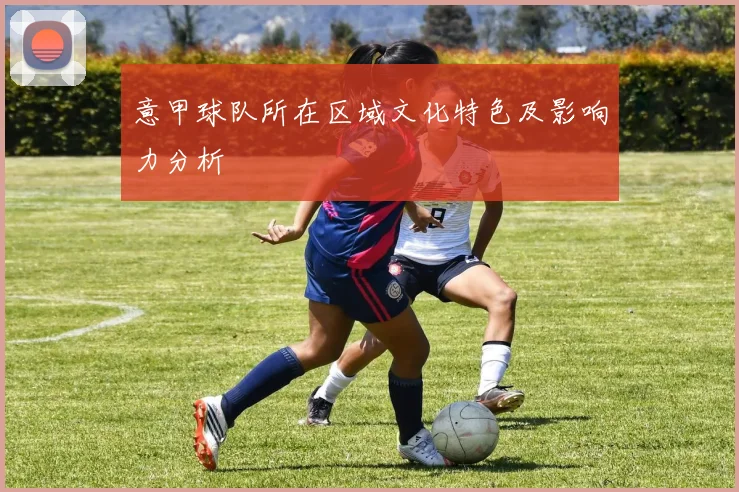意甲球队所在区域文化特色及影响力分析