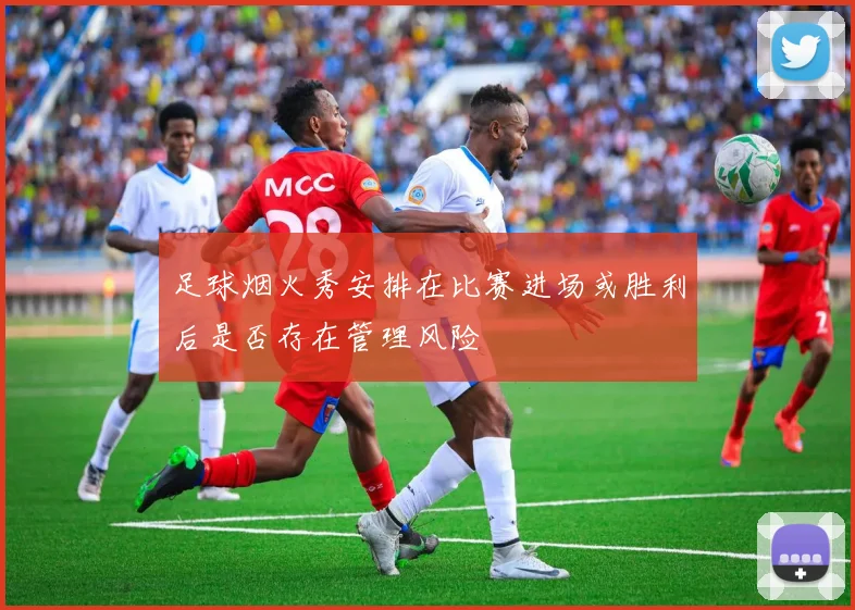 足球烟火秀安排在比赛进场或胜利后是否存在管理风险