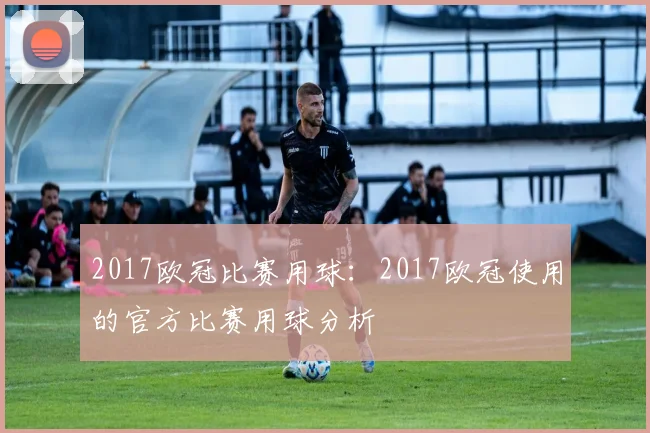 2017欧冠比赛用球：2017欧冠使用的官方比赛用球分析