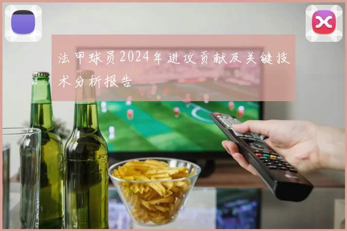 法甲球员2024年进攻贡献及关键技术分析报告