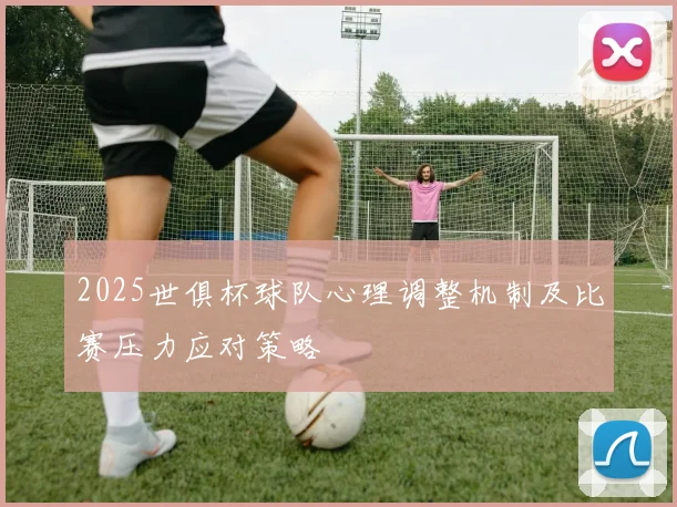 2025世俱杯球队心理调整机制及比赛压力应对策略