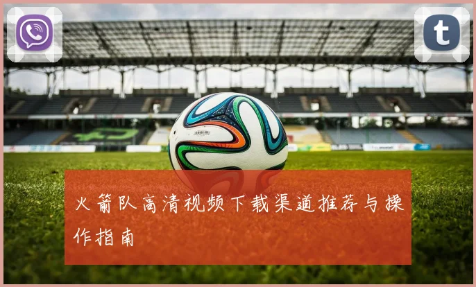 火箭队高清视频下载渠道推荐与操作指南