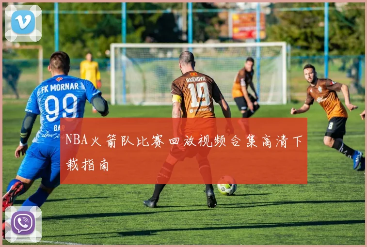 NBA火箭队比赛回放视频合集高清下载指南