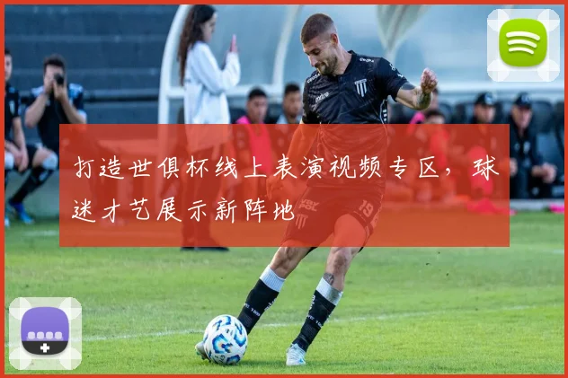 打造世俱杯线上表演视频专区，球迷才艺展示新阵地