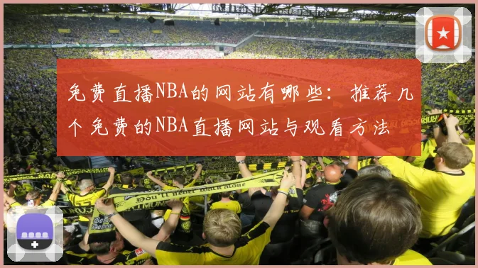 免费直播NBA的网站有哪些：推荐几个免费的NBA直播网站与观看方法